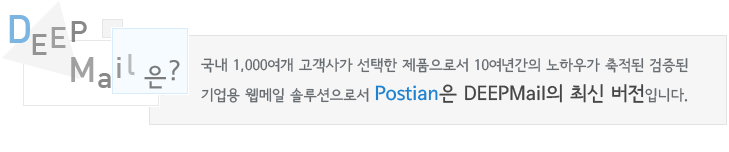 DEEPMail은 국내 1,000여개 고객사가 선택한 제품으로서 10여년간의 노하우가 축적된 검증된 기업용 웹메일 솔루션으로서 Postian 은 DEEPMail의 최신 버전입니다.